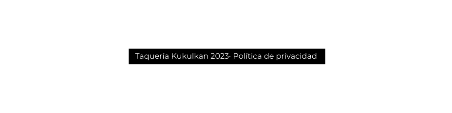 Taquería Kukulkan 2023 Política de privacidad
